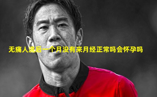 无痛人流后一个月没有来月经正常吗会怀孕吗