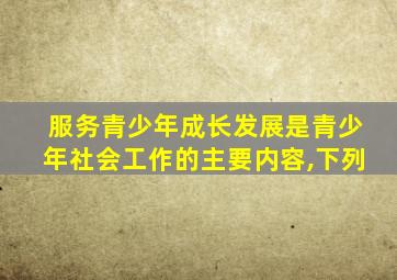 服务青少年成长发展是青少年社会工作的主要内容,下列