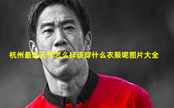 杭州最近天气怎么样该穿什么衣服呢图片大全