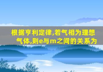根据亨利定律,若气相为理想气体,则e与m之间的关系为