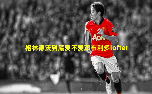 格林德沃到底爱不爱邓布利多lofter
