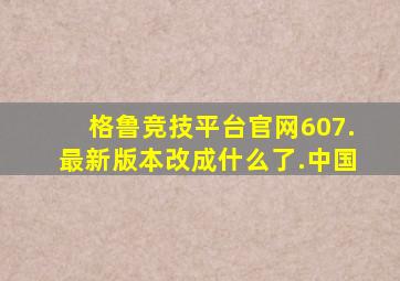 格鲁竞技平台官网607.最新版本改成什么了.中国