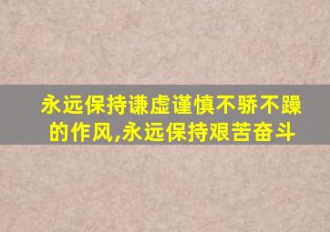 永远保持谦虚谨慎不骄不躁的作风,永远保持艰苦奋斗