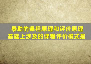 泰勒的课程原理和评价原理基础上涉及的课程评价模式是