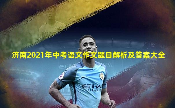 济南2021年中考语文作文题目解析及答案大全