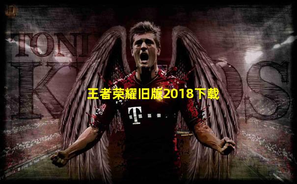 王者荣耀旧版2018下载