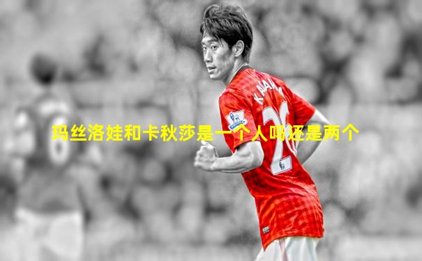 玛丝洛娃和卡秋莎是一个人吗还是两个