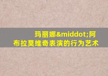 玛丽娜·阿布拉莫维奇表演的行为艺术