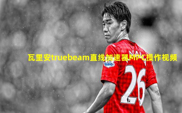 瓦里安truebeam直线加速器MPC操作视频