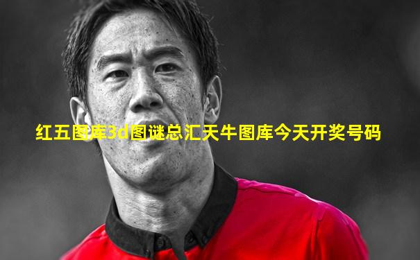 红五图库3d图谜总汇天牛图库今天开奖号码