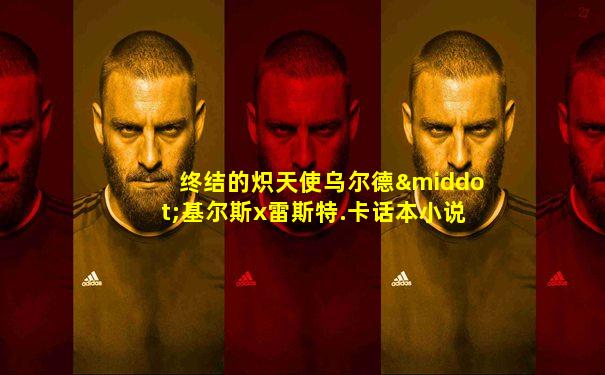 终结的炽天使乌尔德·基尔斯x雷斯特.卡话本小说