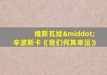 维斯瓦娃·辛波斯卡《我们何其幸运》
