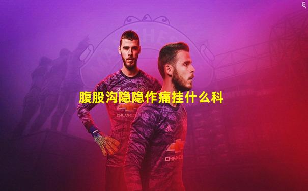 腹股沟隐隐作痛挂什么科