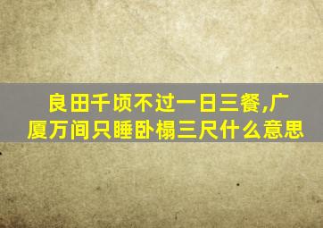 良田千顷不过一日三餐,广厦万间只睡卧榻三尺什么意思