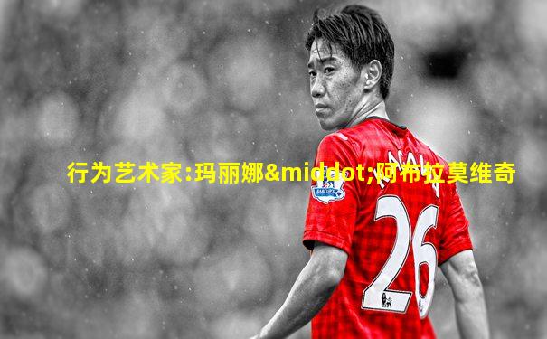 行为艺术家:玛丽娜·阿布拉莫维奇