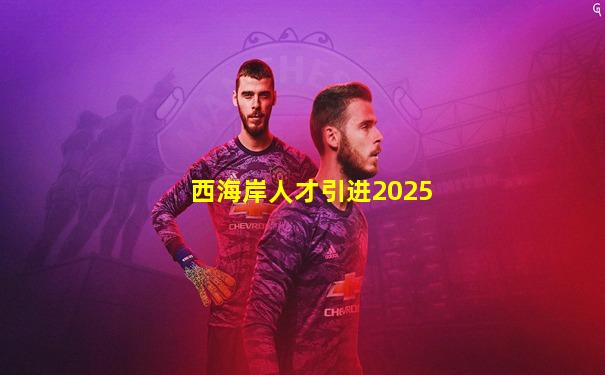 西海岸人才引进2025