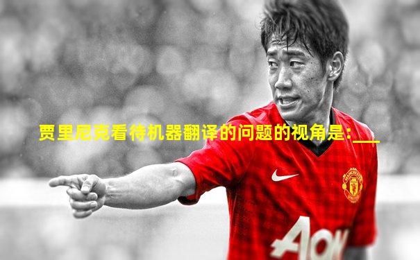 贾里尼克看待机器翻译的问题的视角是:___