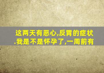 这两天有恶心,反胃的症状.我是不是怀孕了,一周前有