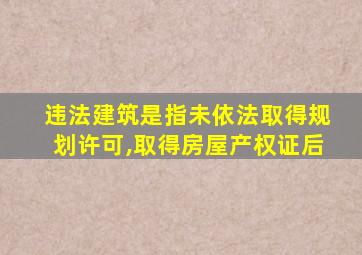 违法建筑是指未依法取得规划许可,取得房屋产权证后