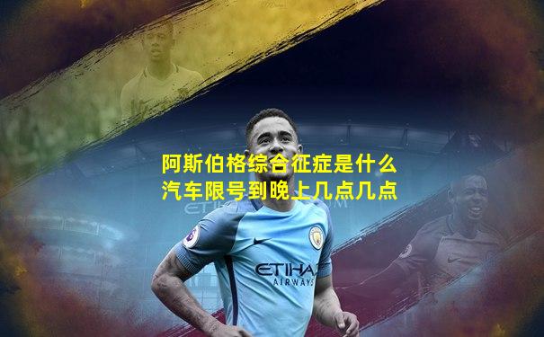 阿斯伯格综合征症是什么汽车限号到晚上几点几点
