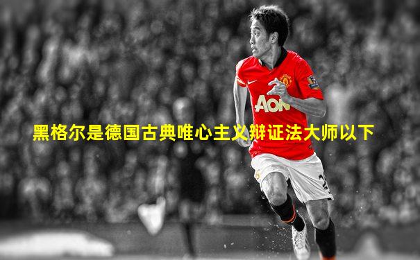 黑格尔是德国古典唯心主义辩证法大师以下